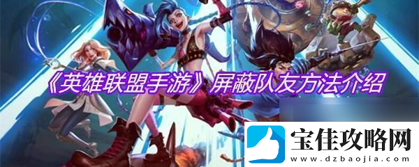 超级英雄大乱斗怎么屏蔽队友-超级英雄联盟怎么屏蔽好友操作步骤