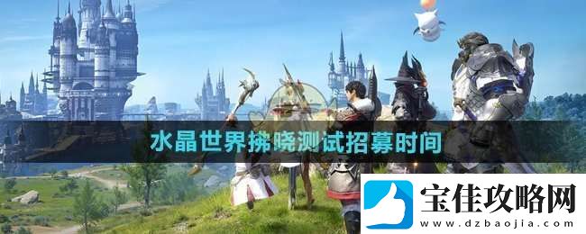 最终幻想14水晶世界拂晓测试什么时候招募