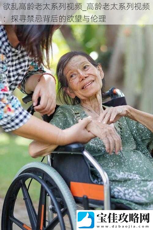 欲乱高龄老太系列-高龄老太系列：探寻禁忌背后的欲望与伦理