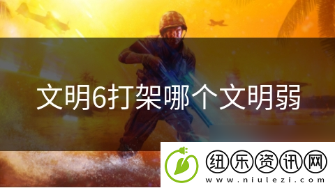 文明6打架哪个文明弱