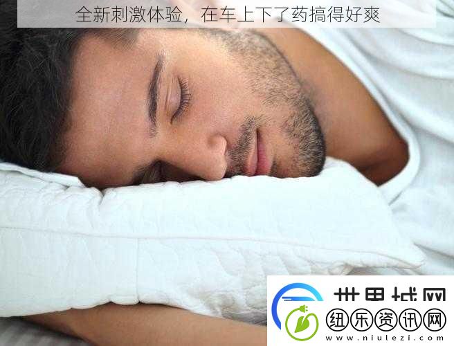 全新刺激体验在车上下了药搞得好爽