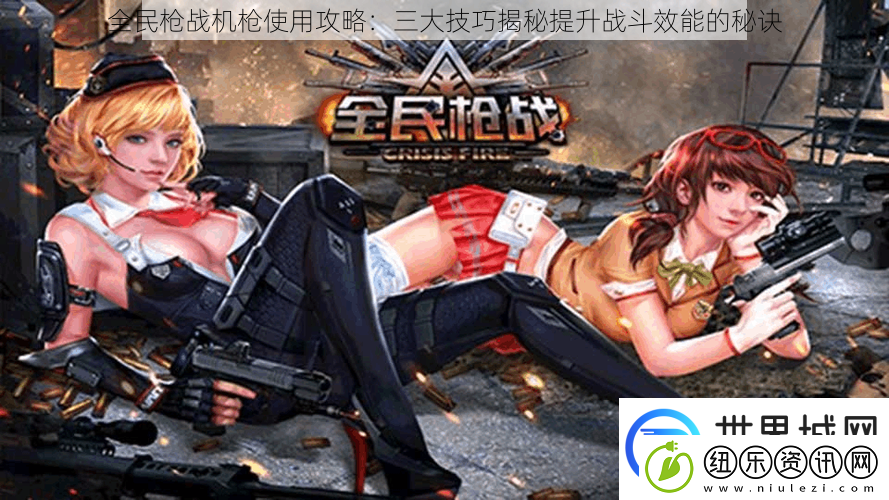 全民枪战机枪使用攻略：三大技巧揭秘提升战斗效能的秘诀