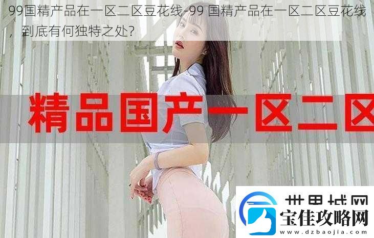99国精产品在一区二区豆花线